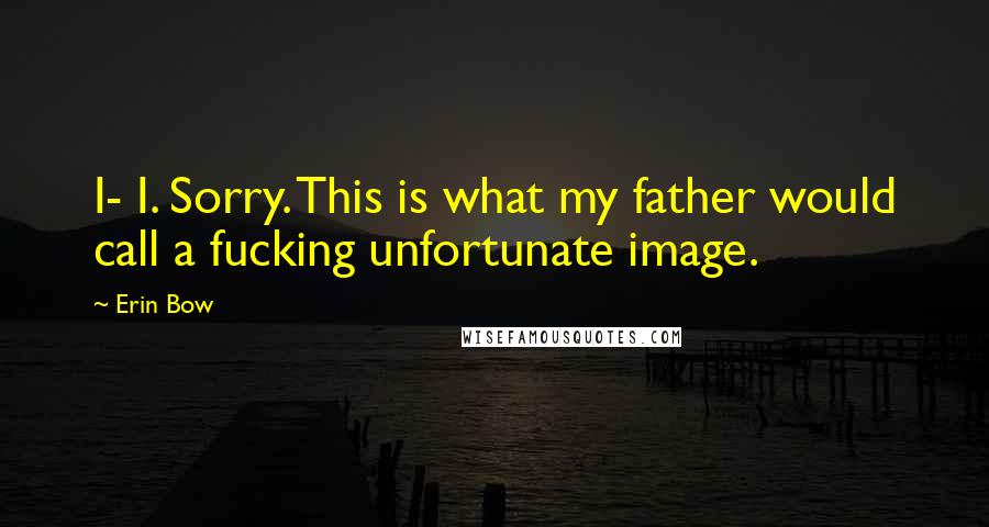 Erin Bow Quotes: I- I. Sorry. This is what my father would call a fucking unfortunate image.