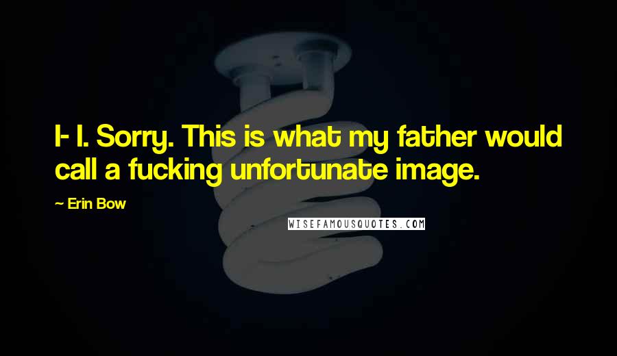 Erin Bow Quotes: I- I. Sorry. This is what my father would call a fucking unfortunate image.