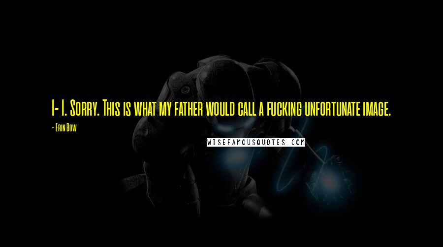 Erin Bow Quotes: I- I. Sorry. This is what my father would call a fucking unfortunate image.