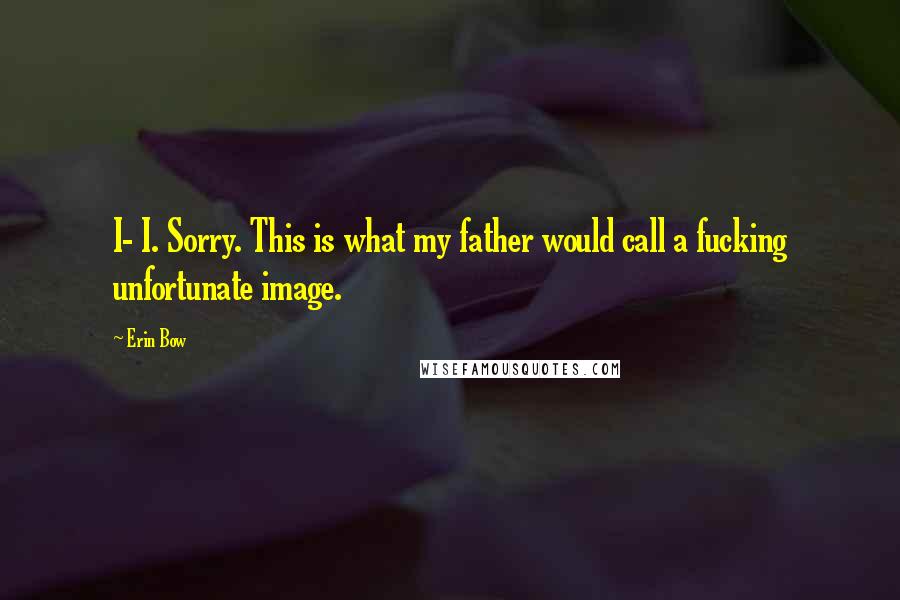 Erin Bow Quotes: I- I. Sorry. This is what my father would call a fucking unfortunate image.