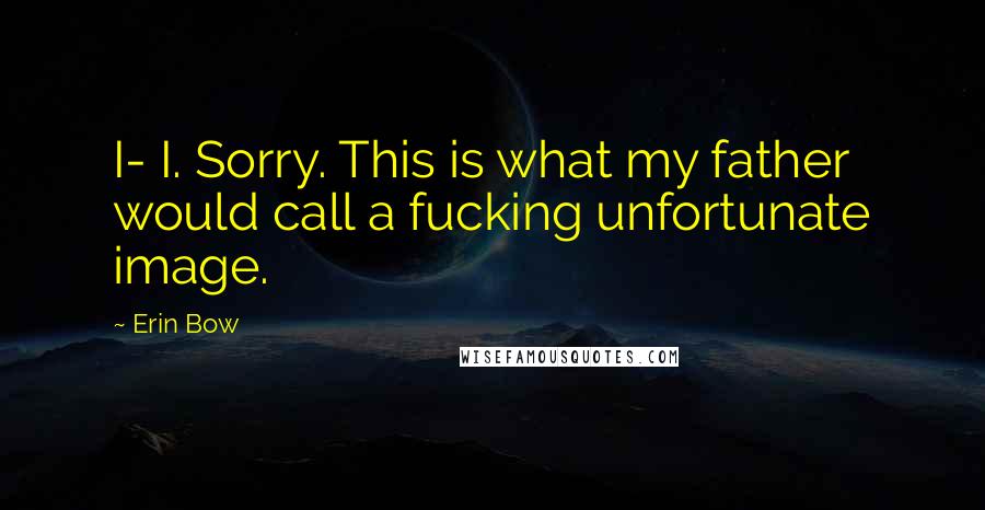 Erin Bow Quotes: I- I. Sorry. This is what my father would call a fucking unfortunate image.