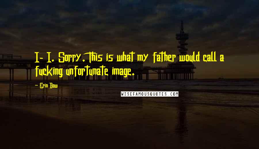 Erin Bow Quotes: I- I. Sorry. This is what my father would call a fucking unfortunate image.