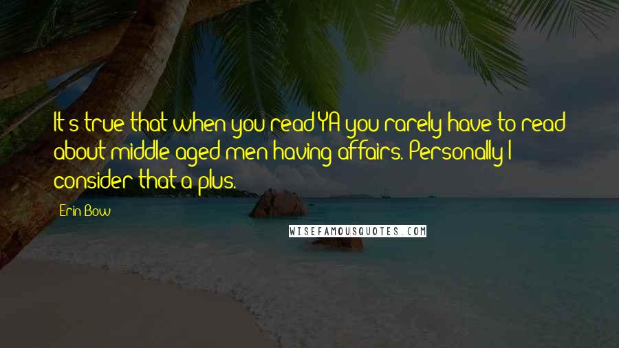 Erin Bow Quotes: It's true that when you read YA you rarely have to read about middle-aged men having affairs. Personally I consider that a plus.