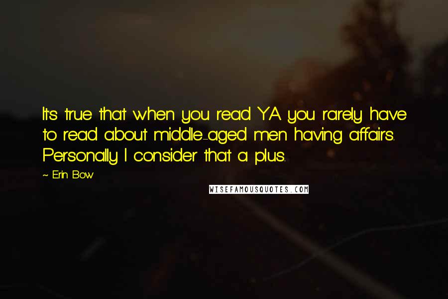 Erin Bow Quotes: It's true that when you read YA you rarely have to read about middle-aged men having affairs. Personally I consider that a plus.