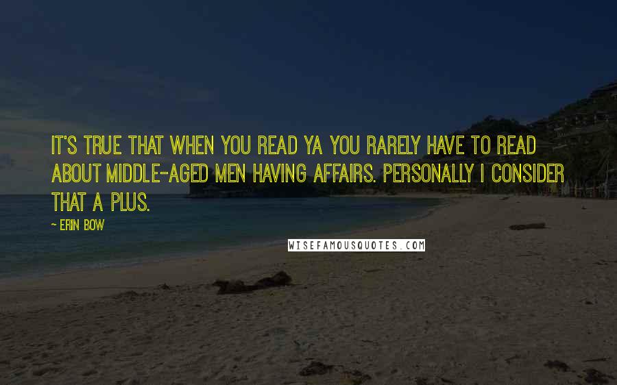 Erin Bow Quotes: It's true that when you read YA you rarely have to read about middle-aged men having affairs. Personally I consider that a plus.