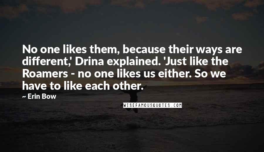 Erin Bow Quotes: No one likes them, because their ways are different,' Drina explained. 'Just like the Roamers - no one likes us either. So we have to like each other.