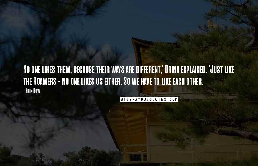 Erin Bow Quotes: No one likes them, because their ways are different,' Drina explained. 'Just like the Roamers - no one likes us either. So we have to like each other.