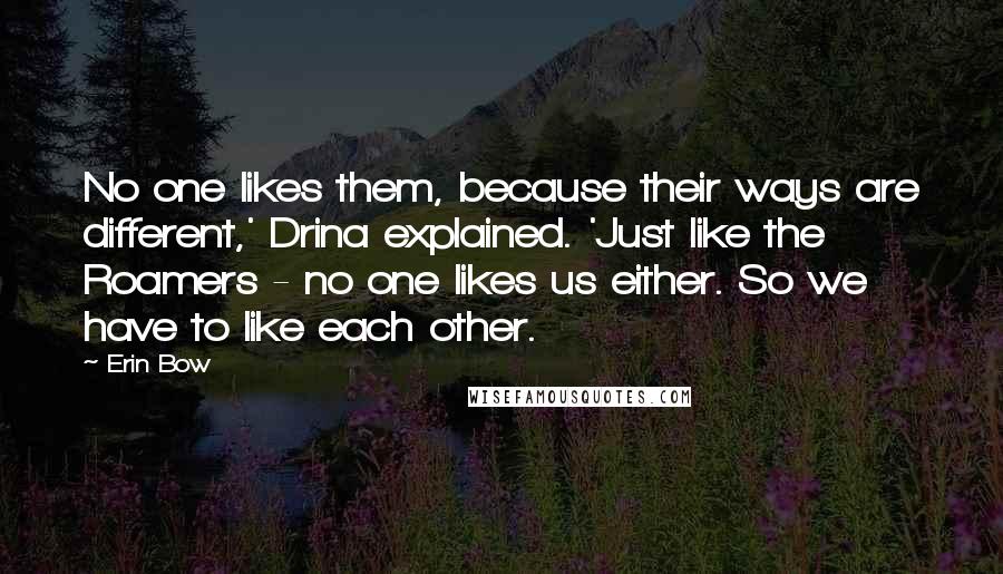 Erin Bow Quotes: No one likes them, because their ways are different,' Drina explained. 'Just like the Roamers - no one likes us either. So we have to like each other.