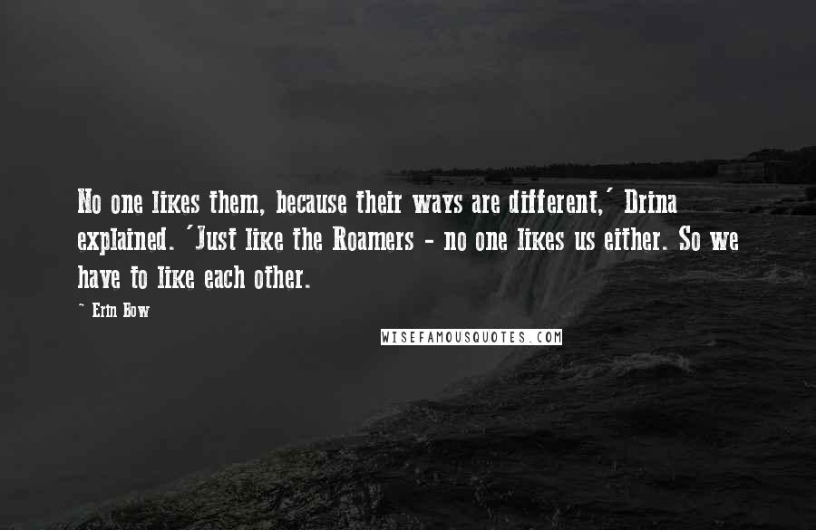 Erin Bow Quotes: No one likes them, because their ways are different,' Drina explained. 'Just like the Roamers - no one likes us either. So we have to like each other.