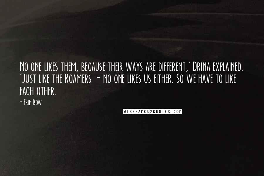 Erin Bow Quotes: No one likes them, because their ways are different,' Drina explained. 'Just like the Roamers - no one likes us either. So we have to like each other.