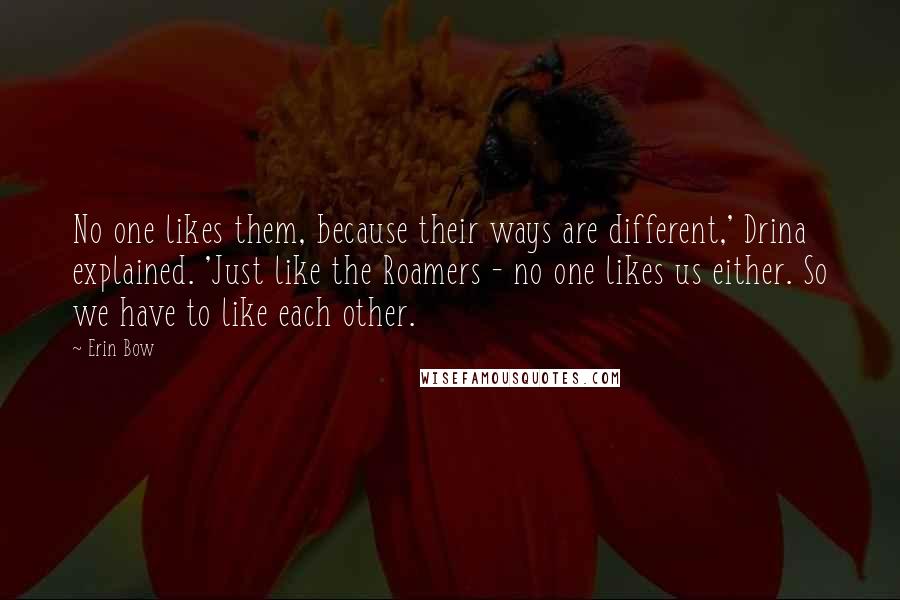 Erin Bow Quotes: No one likes them, because their ways are different,' Drina explained. 'Just like the Roamers - no one likes us either. So we have to like each other.