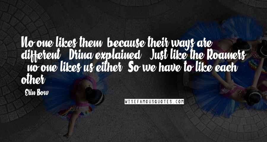 Erin Bow Quotes: No one likes them, because their ways are different,' Drina explained. 'Just like the Roamers - no one likes us either. So we have to like each other.