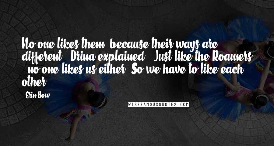 Erin Bow Quotes: No one likes them, because their ways are different,' Drina explained. 'Just like the Roamers - no one likes us either. So we have to like each other.