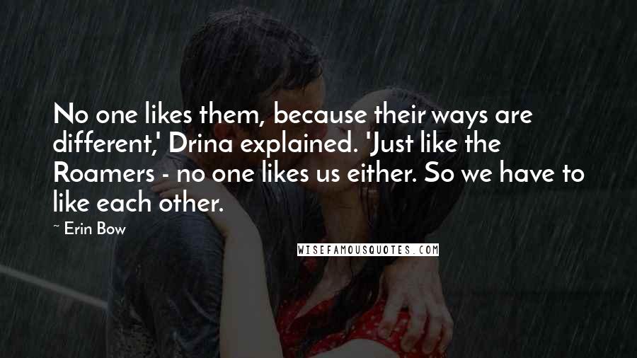 Erin Bow Quotes: No one likes them, because their ways are different,' Drina explained. 'Just like the Roamers - no one likes us either. So we have to like each other.