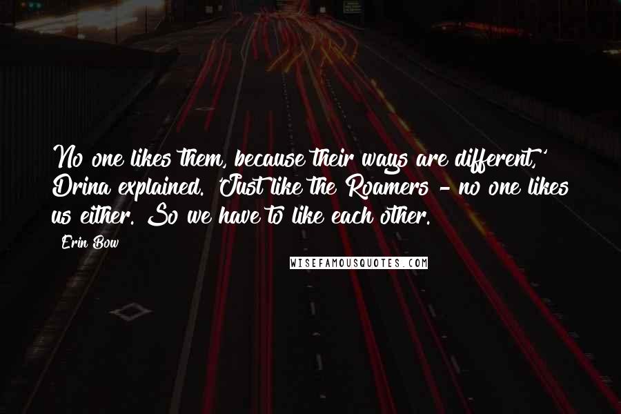 Erin Bow Quotes: No one likes them, because their ways are different,' Drina explained. 'Just like the Roamers - no one likes us either. So we have to like each other.