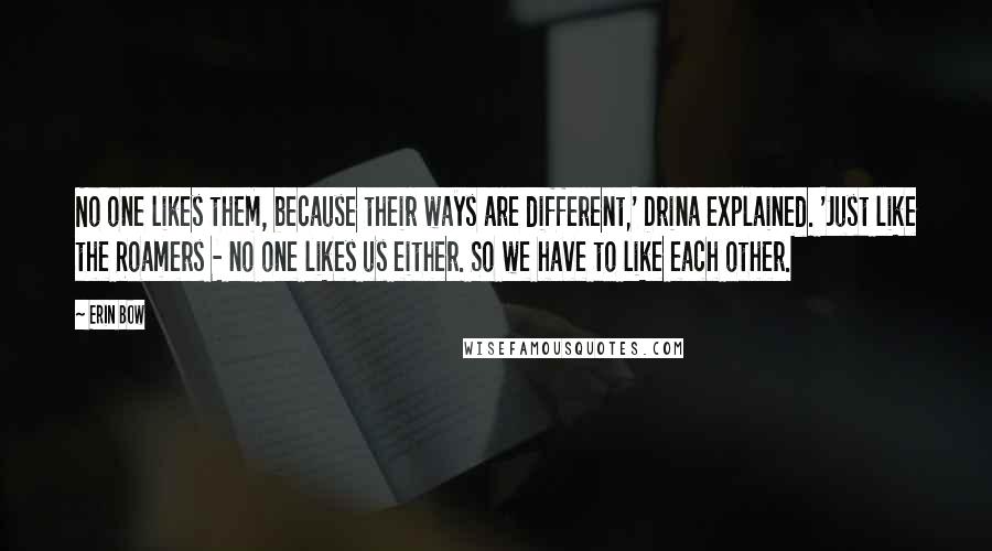 Erin Bow Quotes: No one likes them, because their ways are different,' Drina explained. 'Just like the Roamers - no one likes us either. So we have to like each other.