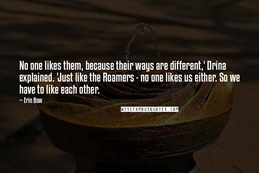 Erin Bow Quotes: No one likes them, because their ways are different,' Drina explained. 'Just like the Roamers - no one likes us either. So we have to like each other.