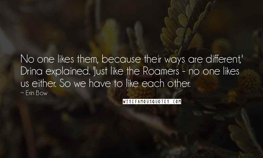 Erin Bow Quotes: No one likes them, because their ways are different,' Drina explained. 'Just like the Roamers - no one likes us either. So we have to like each other.