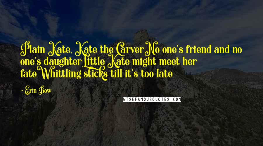 Erin Bow Quotes: Plain Kate, Kate the CarverNo one's friend and no one's daughterLittle Kate might meet her fateWhittling sticks till it's too late