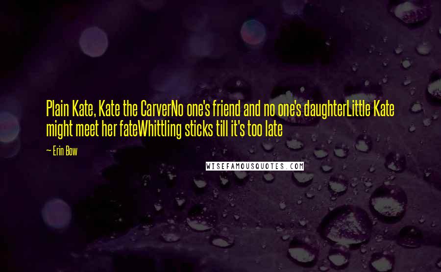 Erin Bow Quotes: Plain Kate, Kate the CarverNo one's friend and no one's daughterLittle Kate might meet her fateWhittling sticks till it's too late