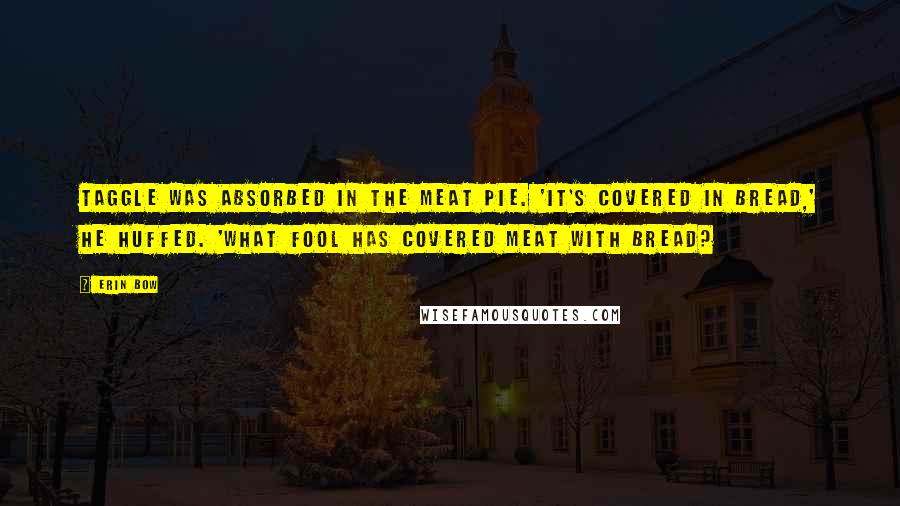 Erin Bow Quotes: Taggle was absorbed in the meat pie. 'It's covered in BREAD,' he huffed. 'What fool has covered MEAT with BREAD?