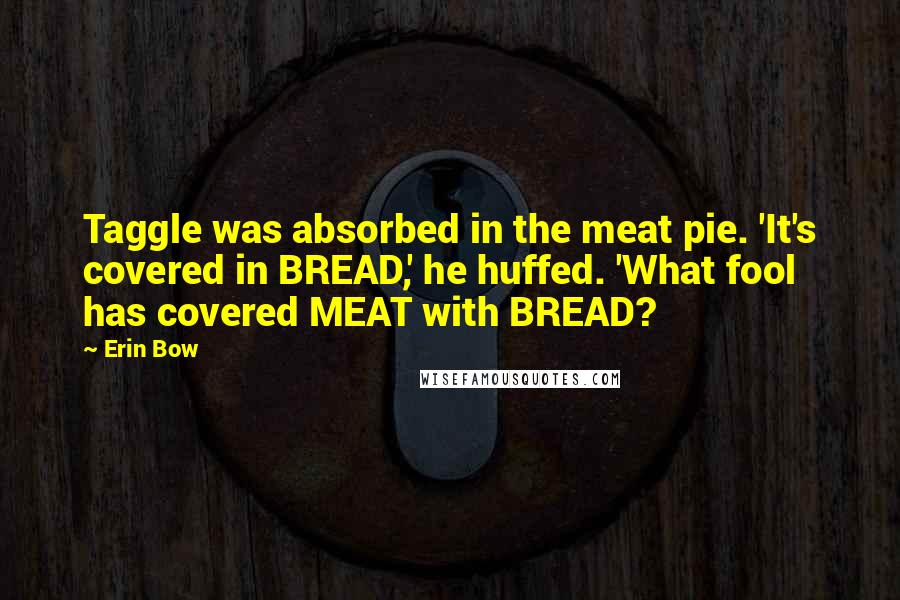 Erin Bow Quotes: Taggle was absorbed in the meat pie. 'It's covered in BREAD,' he huffed. 'What fool has covered MEAT with BREAD?