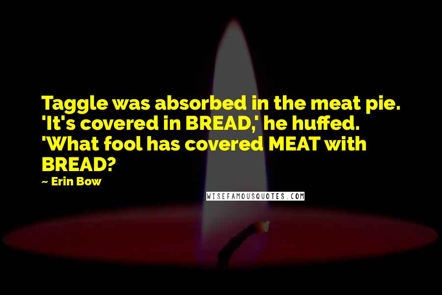 Erin Bow Quotes: Taggle was absorbed in the meat pie. 'It's covered in BREAD,' he huffed. 'What fool has covered MEAT with BREAD?