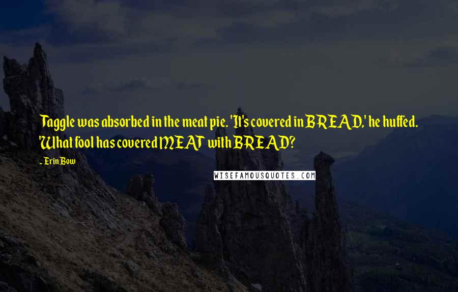 Erin Bow Quotes: Taggle was absorbed in the meat pie. 'It's covered in BREAD,' he huffed. 'What fool has covered MEAT with BREAD?