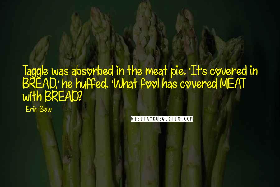 Erin Bow Quotes: Taggle was absorbed in the meat pie. 'It's covered in BREAD,' he huffed. 'What fool has covered MEAT with BREAD?
