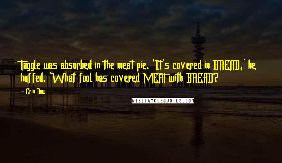 Erin Bow Quotes: Taggle was absorbed in the meat pie. 'It's covered in BREAD,' he huffed. 'What fool has covered MEAT with BREAD?