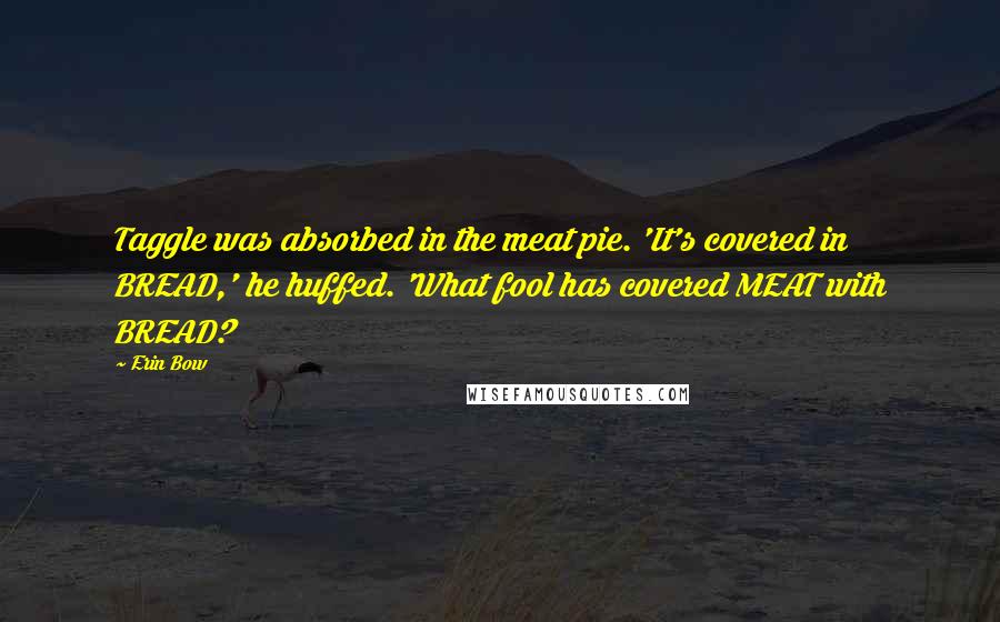 Erin Bow Quotes: Taggle was absorbed in the meat pie. 'It's covered in BREAD,' he huffed. 'What fool has covered MEAT with BREAD?