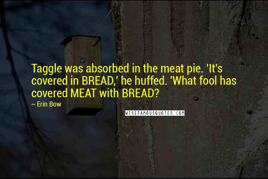 Erin Bow Quotes: Taggle was absorbed in the meat pie. 'It's covered in BREAD,' he huffed. 'What fool has covered MEAT with BREAD?