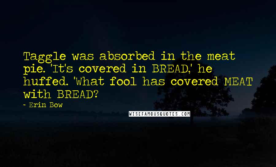 Erin Bow Quotes: Taggle was absorbed in the meat pie. 'It's covered in BREAD,' he huffed. 'What fool has covered MEAT with BREAD?