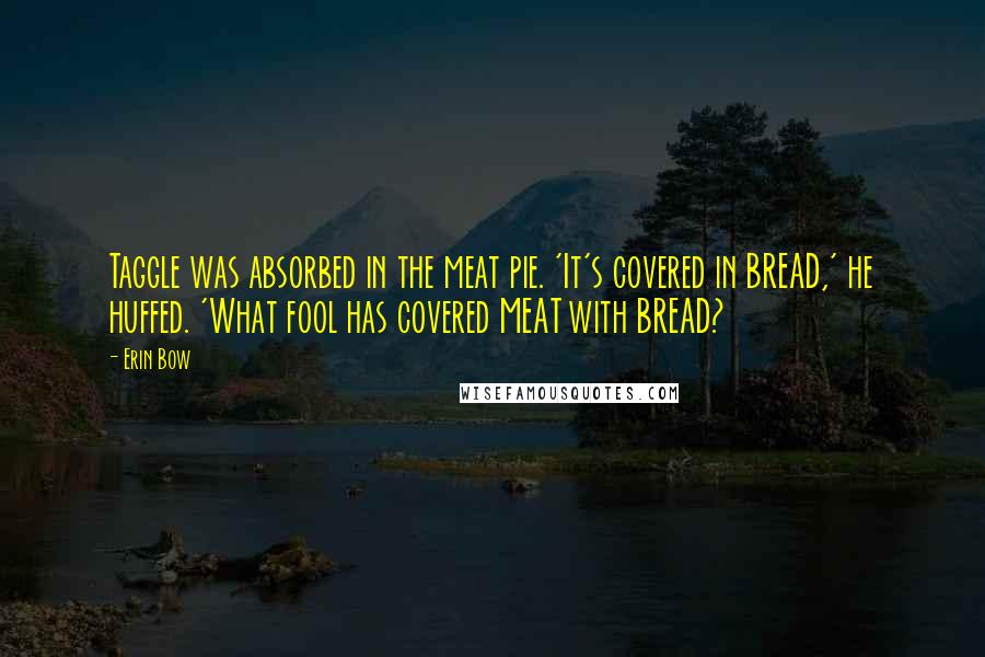 Erin Bow Quotes: Taggle was absorbed in the meat pie. 'It's covered in BREAD,' he huffed. 'What fool has covered MEAT with BREAD?