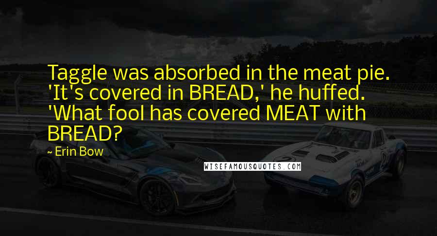 Erin Bow Quotes: Taggle was absorbed in the meat pie. 'It's covered in BREAD,' he huffed. 'What fool has covered MEAT with BREAD?