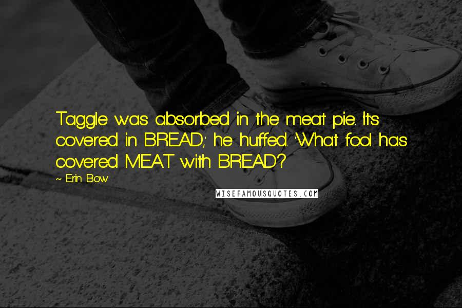 Erin Bow Quotes: Taggle was absorbed in the meat pie. 'It's covered in BREAD,' he huffed. 'What fool has covered MEAT with BREAD?
