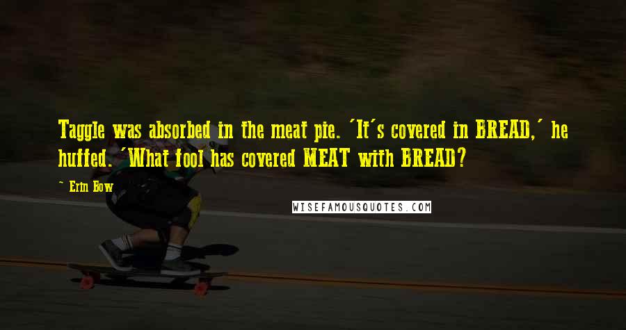 Erin Bow Quotes: Taggle was absorbed in the meat pie. 'It's covered in BREAD,' he huffed. 'What fool has covered MEAT with BREAD?