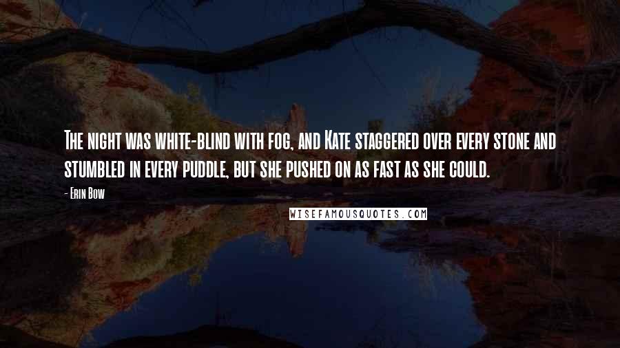 Erin Bow Quotes: The night was white-blind with fog, and Kate staggered over every stone and stumbled in every puddle, but she pushed on as fast as she could.