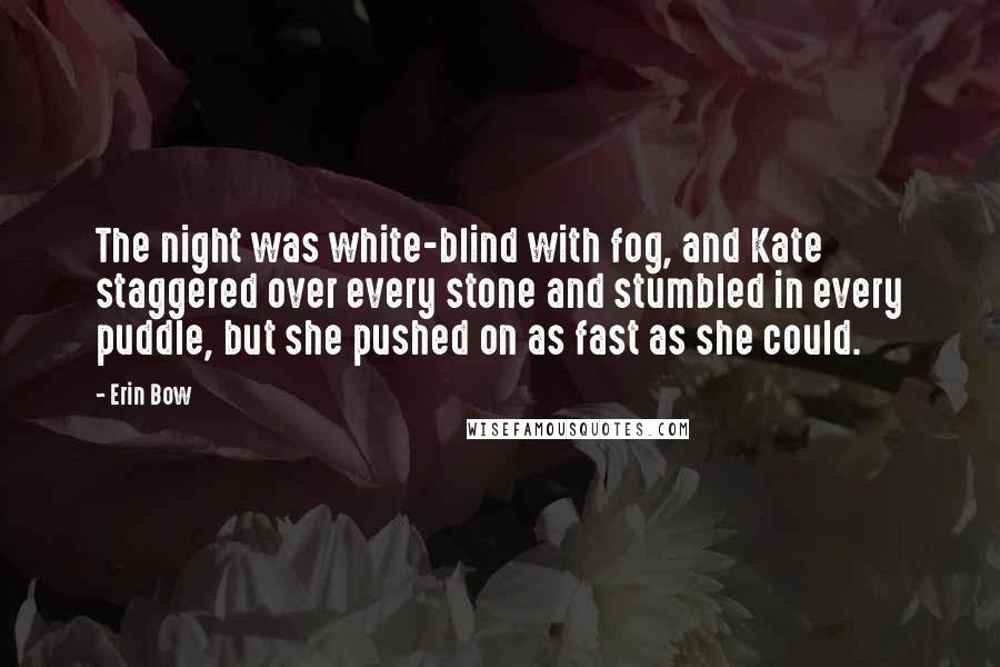 Erin Bow Quotes: The night was white-blind with fog, and Kate staggered over every stone and stumbled in every puddle, but she pushed on as fast as she could.