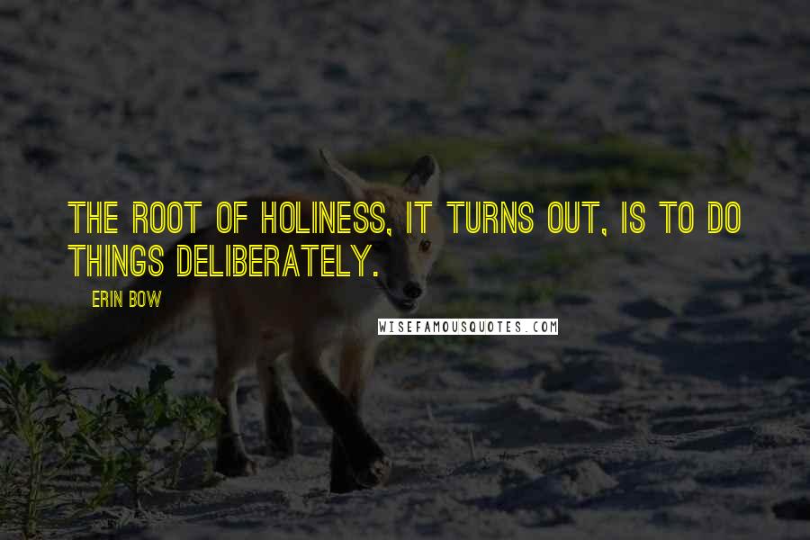Erin Bow Quotes: The root of holiness, it turns out, is to do things deliberately.