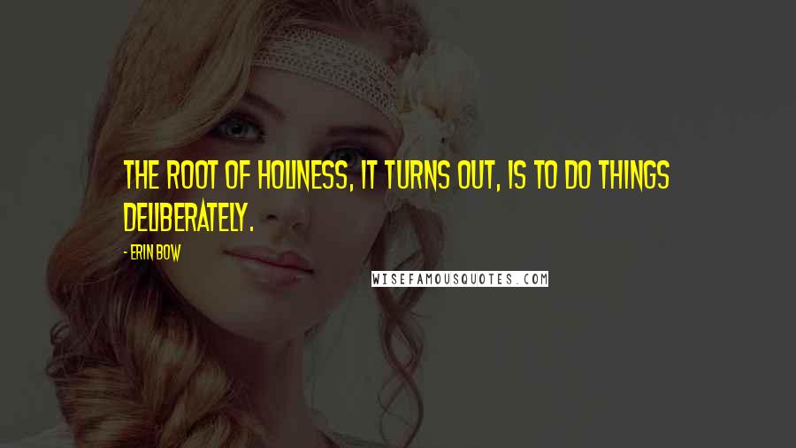 Erin Bow Quotes: The root of holiness, it turns out, is to do things deliberately.