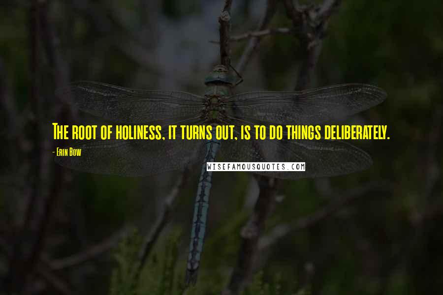 Erin Bow Quotes: The root of holiness, it turns out, is to do things deliberately.