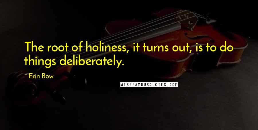 Erin Bow Quotes: The root of holiness, it turns out, is to do things deliberately.