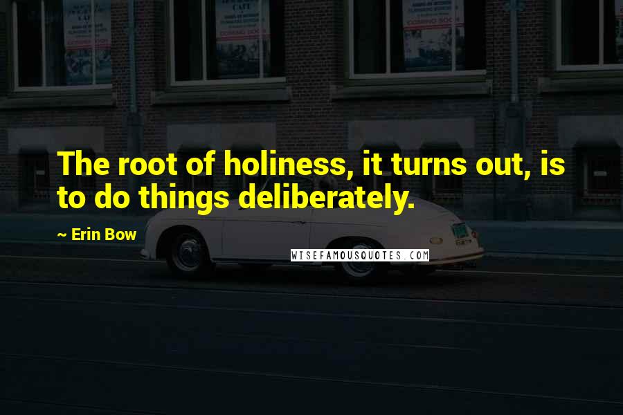 Erin Bow Quotes: The root of holiness, it turns out, is to do things deliberately.