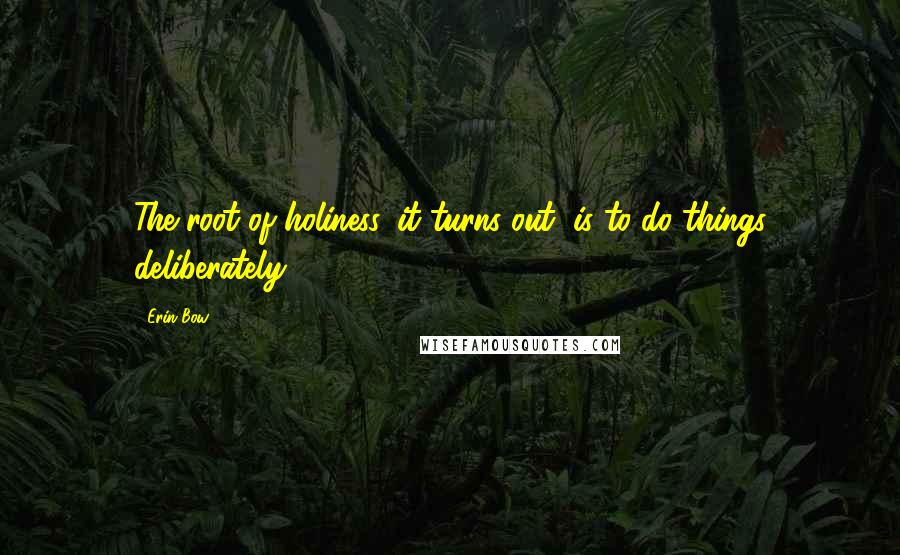 Erin Bow Quotes: The root of holiness, it turns out, is to do things deliberately.