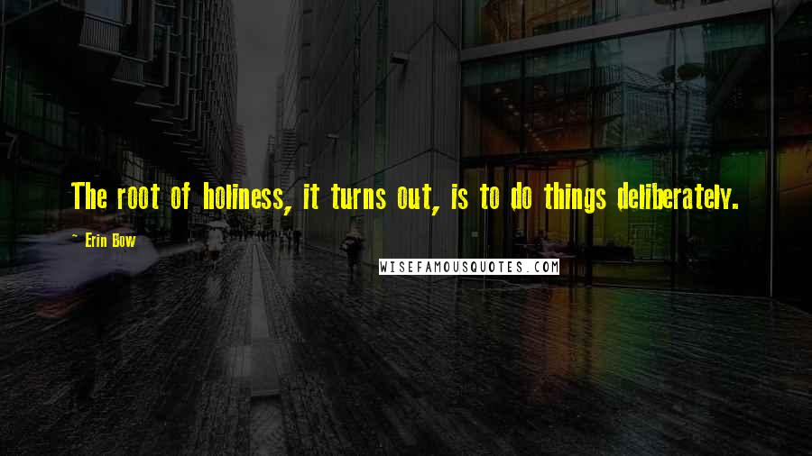 Erin Bow Quotes: The root of holiness, it turns out, is to do things deliberately.