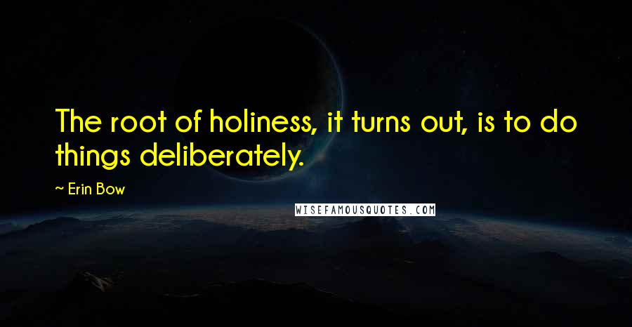 Erin Bow Quotes: The root of holiness, it turns out, is to do things deliberately.