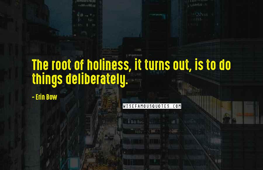 Erin Bow Quotes: The root of holiness, it turns out, is to do things deliberately.