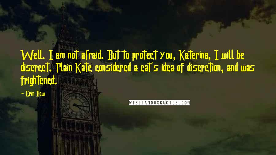 Erin Bow Quotes: Well. I am not afraid. But to protect you, Katerina, I will be discreet. Plain Kate considered a cat's idea of discretion, and was frightened.