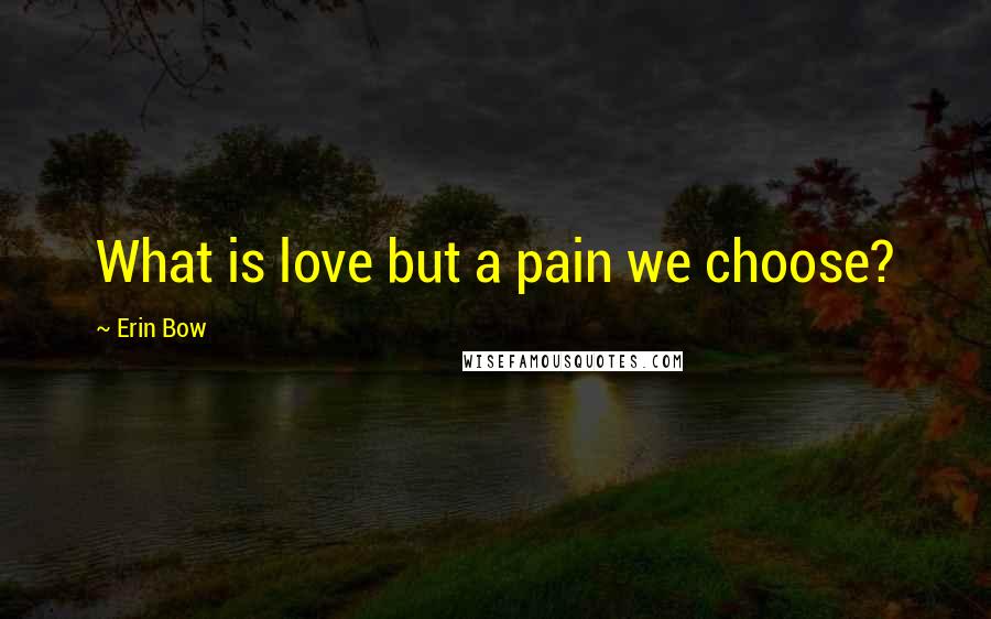 Erin Bow Quotes: What is love but a pain we choose?